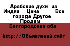 Арабские духи (из Индии) › Цена ­ 250 - Все города Другое » Продам   . Белгородская обл.